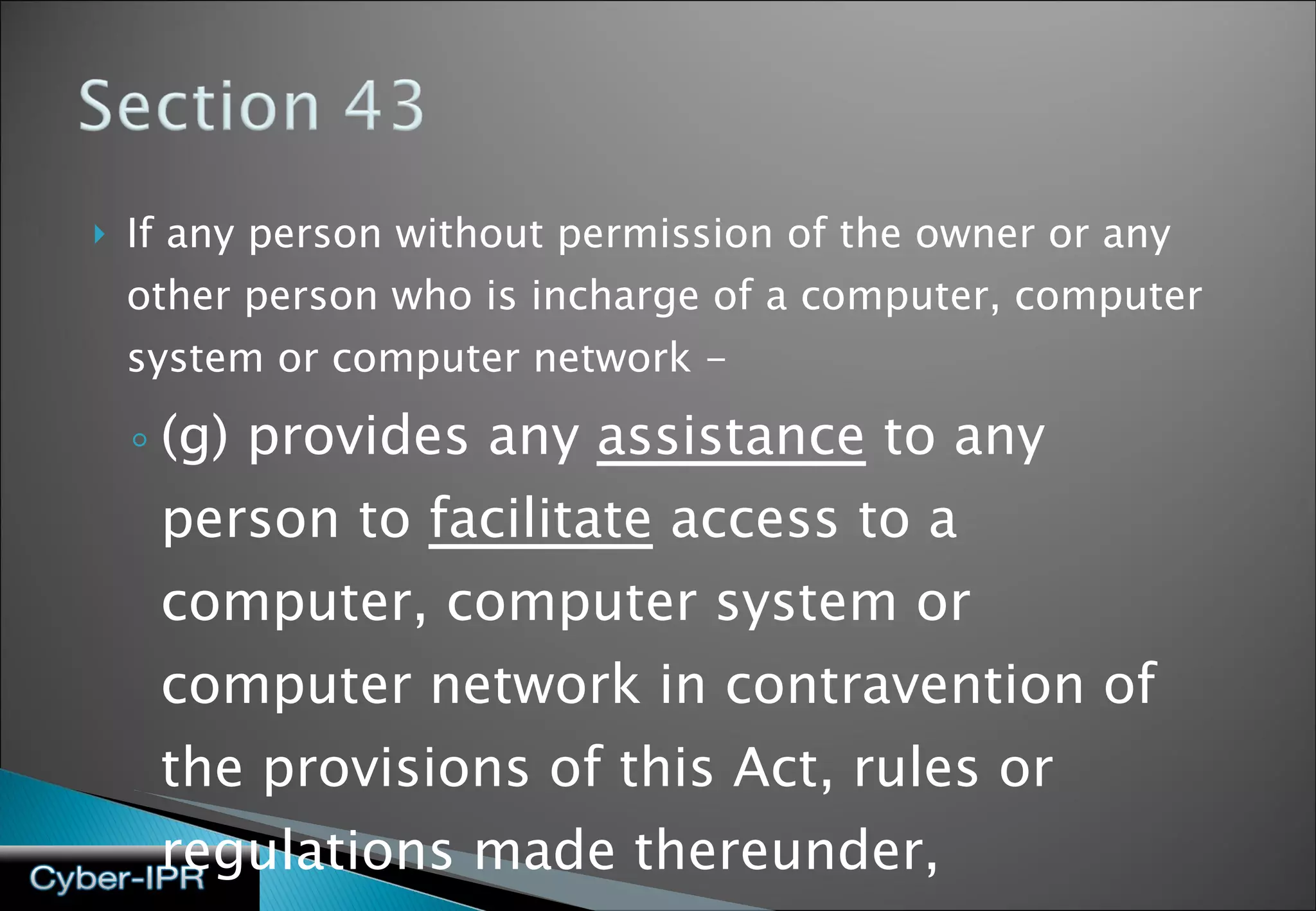 If any person without permission of the owner or any other person who is incharge of a computer, computer system or computer network - (g) provides any  assistance  to any person to  facilitate  access to a computer, computer system or computer network in contravention of the provisions of this Act, rules or regulations made thereunder, 