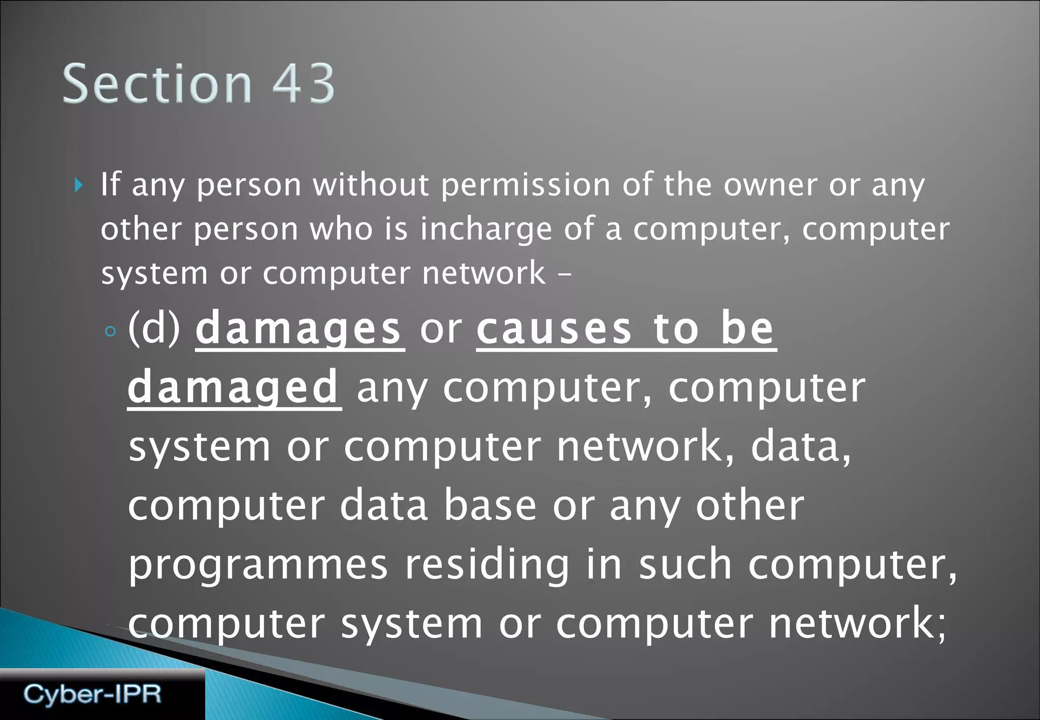If any person without permission of the owner or any other person who is incharge of a computer, computer system or computer network – (d)  damages  or  causes to be damaged  any computer, computer system or computer network, data, computer data base or any other programmes residing in such computer, computer system or computer network;   