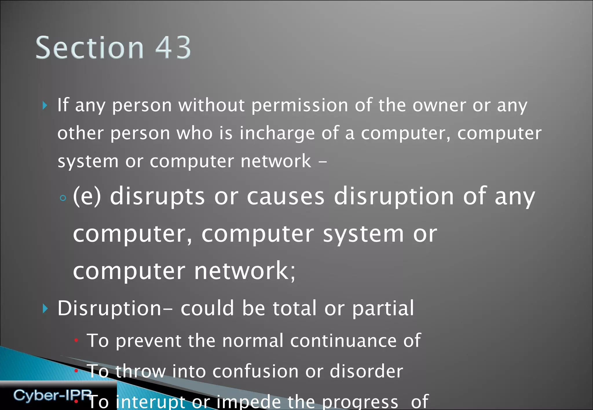 If any person without permission of the owner or any other person who is incharge of a computer, computer system or computer network - (e) disrupts or causes disruption of any computer, computer system or computer network; Disruption- could be total or partial  To prevent the normal continuance of To throw into confusion or disorder To interupt or impede the progress  of  