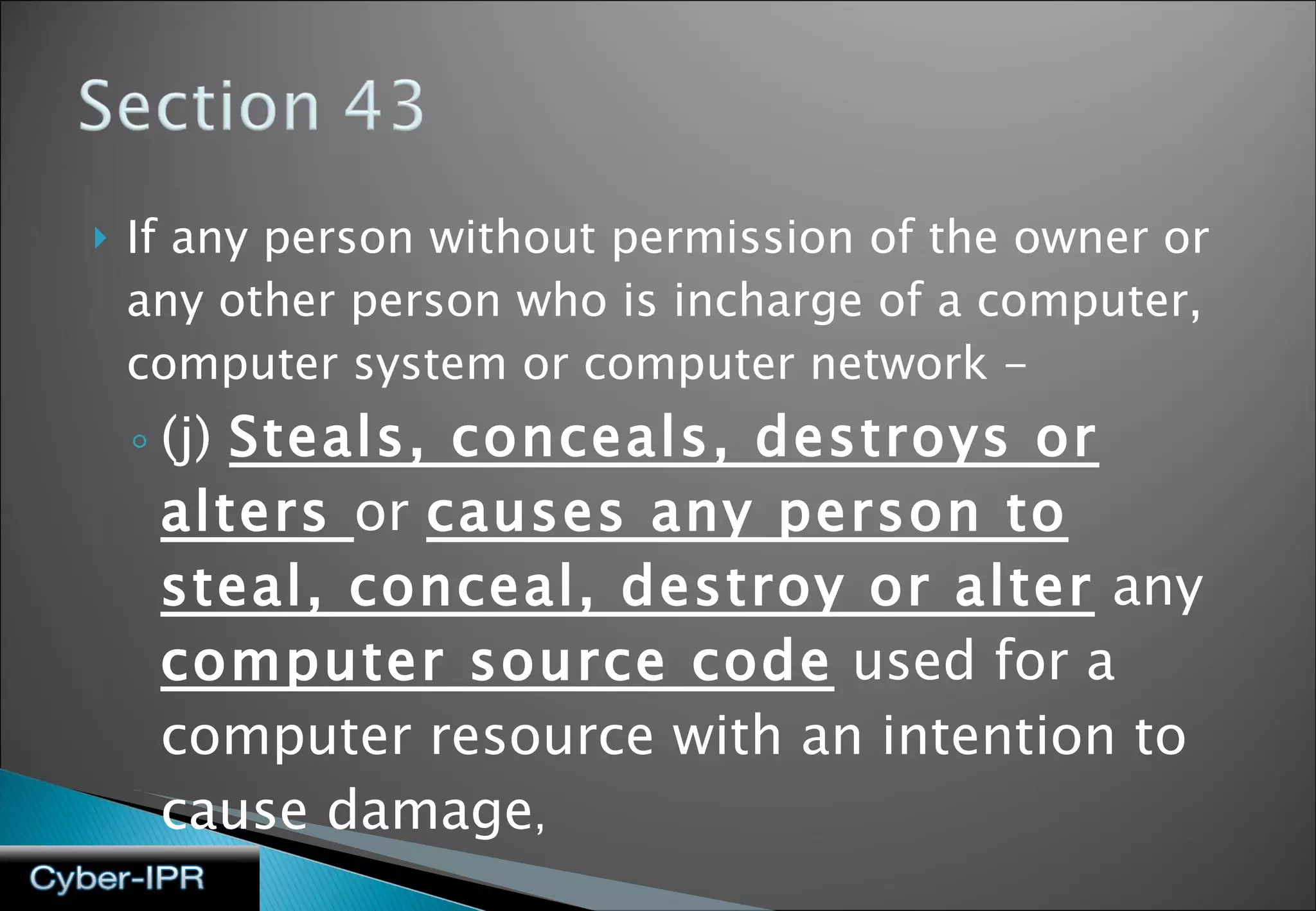 If any person without permission of the owner or any other person who is incharge of a computer, computer system or computer network - (j)  Steals, conceals, destroys or alters  or  causes any person to steal, conceal, destroy or alter  any  computer source code  used for a computer resource with an intention to cause damage , 