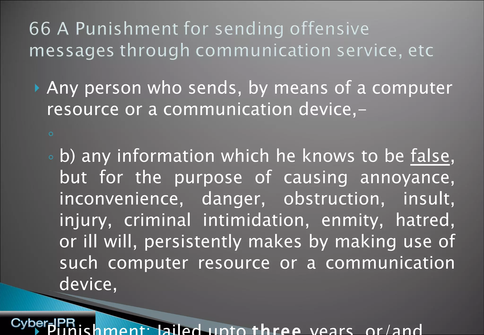 Any person who sends, by means of a computer resource or a communication device,- b) any information which he knows to be  false , but for the purpose of causing annoyance, inconvenience, danger, obstruction, insult, injury, criminal intimidation, enmity, hatred, or ill will, persistently makes by making use of such computer resource or a communication device, Punishment: Jailed upto  three  years, or/and fine 
