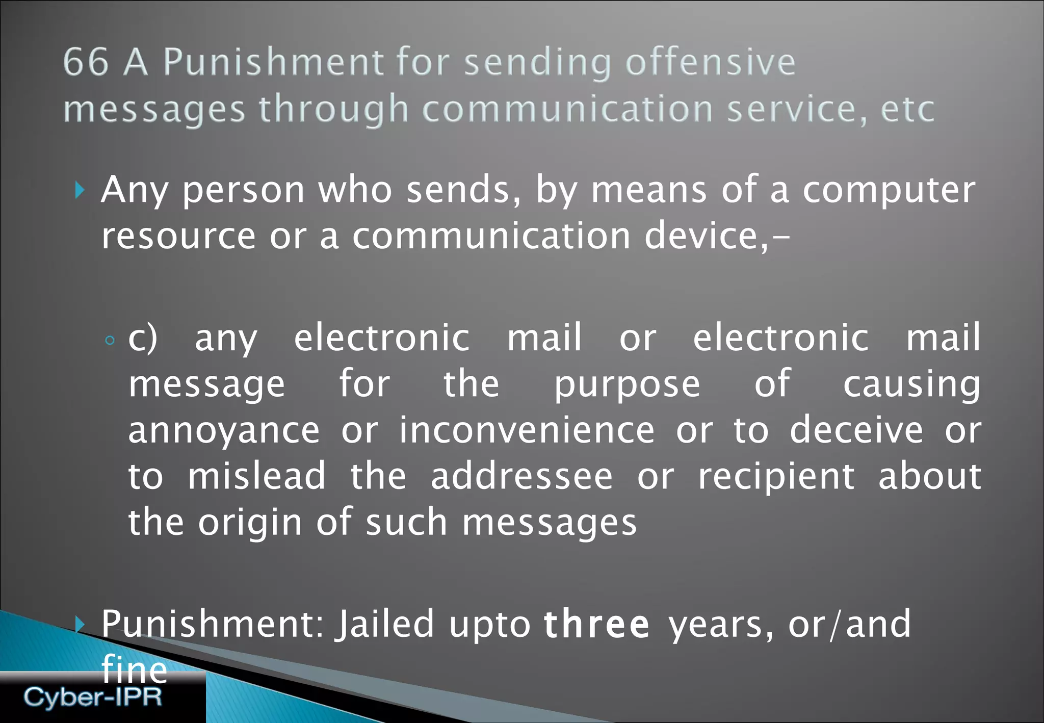 Any person who sends, by means of a computer resource or a communication device,- c) any electronic mail or electronic mail message for the purpose of causing annoyance or inconvenience or to deceive or to mislead the addressee or recipient about the origin of such messages Punishment: Jailed upto  three  years, or/and fine Examples: SPAM, spoofing  