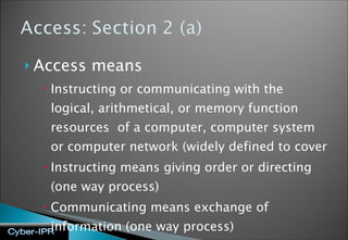 Access means  Instructing or communicating with the logical, arithmetical, or memory function resources  of a computer, computer system or computer network (widely defined to cover  Instructing means giving order or directing (one way process) Communicating means exchange of information (one way process) 