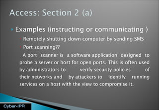Examples (instructing or communicating ) Remotely shutting down computer by sending SMS Port scanning?? A port scanner is a software application designed to probe a server or host for open ports. This is often used by administrators to verify security policies of their networks and by attackers to identify running services on a host with the view to compromise it. 