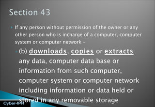 If any person without permission of the owner or any other person who is incharge of a computer, computer system or computer network - (b)  downloads ,  copies  or  extracts  any data, computer data base or information from such computer, computer system or computer network including information or data held or stored in any removable storage medium; 