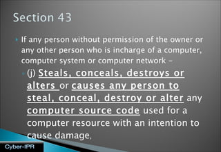 If any person without permission of the owner or any other person who is incharge of a computer, computer system or computer network - (j)  Steals, conceals, destroys or alters  or  causes any person to steal, conceal, destroy or alter  any  computer source code  used for a computer resource with an intention to cause damage , 