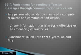 Any person who sends, by means of a computer resource or a communication device,- a) any information that is grossly offensive or has menacing character; or Punishment: Jailed upto  three  years, or/and fine 