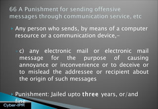 Any person who sends, by means of a computer resource or a communication device,- c) any electronic mail or electronic mail message for the purpose of causing annoyance or inconvenience or to deceive or to mislead the addressee or recipient about the origin of such messages Punishment: Jailed upto  three  years, or/and fine Examples: SPAM, spoofing  