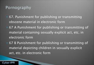 67. Punishment for publishing or transmitting obscene material in electronic form 67 A Punishment for publishing or transmitting of material containing sexually explicit act, etc. in electronic form 67 B Punishment for publishing or transmitting of material depicting children in sexually explicit act, etc. in electronic form 