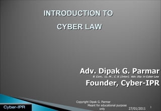 INTRODUCTION TO  CYBER LAW Adv. Dipak G. Parmar B. Com.,  LL. M. , C. S. (Inter),  Adv. Dip. in Cyber Law   Founder, Cyber-IPR 27/01/2011 Copyright Dipak G. Parmar  Meant for educational purpose only 