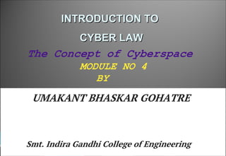 1
INTRODUCTION TO
INTRODUCTION TO
CYBER LAW
CYBER LAW
MODULE NO 4
The Concept of Cyberspace
BY
UMAKANT BHASKAR GOHATRE
Smt. Indira Gandhi College of Engineering
 