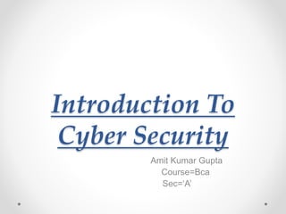Introduction To
Cyber Security
Amit Kumar Gupta
Course=Bca
Sec=‘A’
 