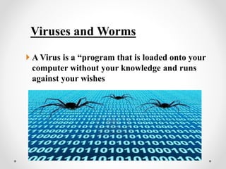 Viruses and Worms
 A Virus is a “program that is loaded onto your
computer without your knowledge and runs
against your wishes
 