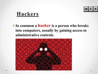 Hackers
 In common a hacker is a person who breaks
into computers, usually by gaining access to
administrative controls.
 