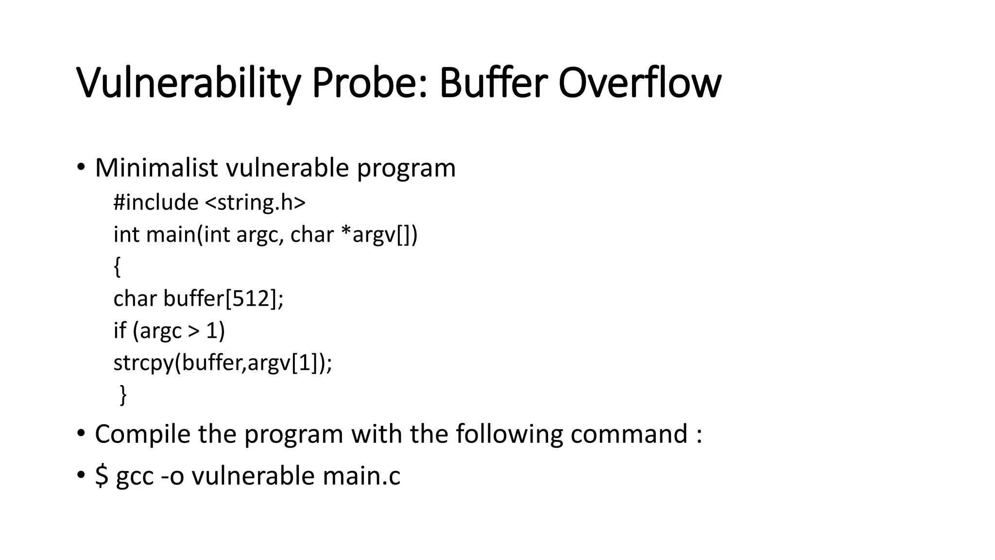 Vulnerability Probe: Buffer Overflow
• Minimalist vulnerable program
#include <string.h>
int main(int argc, char *argv[])
{
char buffer[512];
if (argc > 1)
strcpy(buffer,argv[1]);
}
• Compile the program with the following command :
• $ gcc -o vulnerable main.c
 
