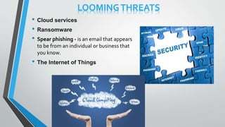 LOOMINGTHREATS
• Cloud services
• Ransomware
• Spear phishing - is an email that appears
to be from an individual or business that
you know.
• The Internet of Things
 
