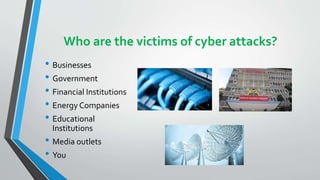 Who are the victims of cyber attacks?
• Businesses
• Government
• Financial Institutions
• Energy Companies
• Educational
Institutions
• Media outlets
• You
 