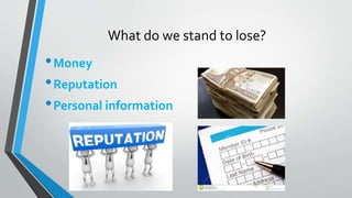 What do we stand to lose?
•Money
•Reputation
•Personal information
 
