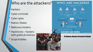 Who are the attackers?
• Hackers
• Cyber criminals
• Cyber spies
• Nation-States
• Malicious Insiders
• Hacktivists – hackers
with political motives
• Script Kiddies
 76 Chinese Hackers Arrested in Runda
 