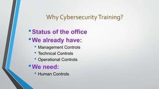 Why CybersecurityTraining?
•Status of the office
•We already have:
• Management Controls
• Technical Controls
• Operational Controls
•We need:
• Human Controls
 