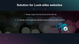 Solution for Look-alike websites
 Always inspect the link & look at the URL bar
 Go directly to the legitimate website without clicking on the email link.
22
 