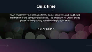Quiz time
31
1) An email from your boss asks for the name, addresses, and credit card
information of the company’s top clients. The email says it’s urgent and to
please reply right away. You should reply right away.
True or False?
 