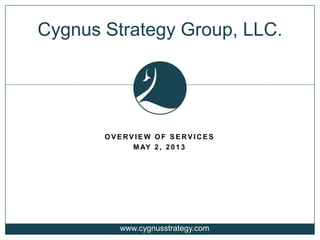 O V E RV I E W O F S E RV I C E S
M AY 2 , 2 0 1 3
Cygnus Strategy Group, LLC.
www.cygnusstrategy.com
 