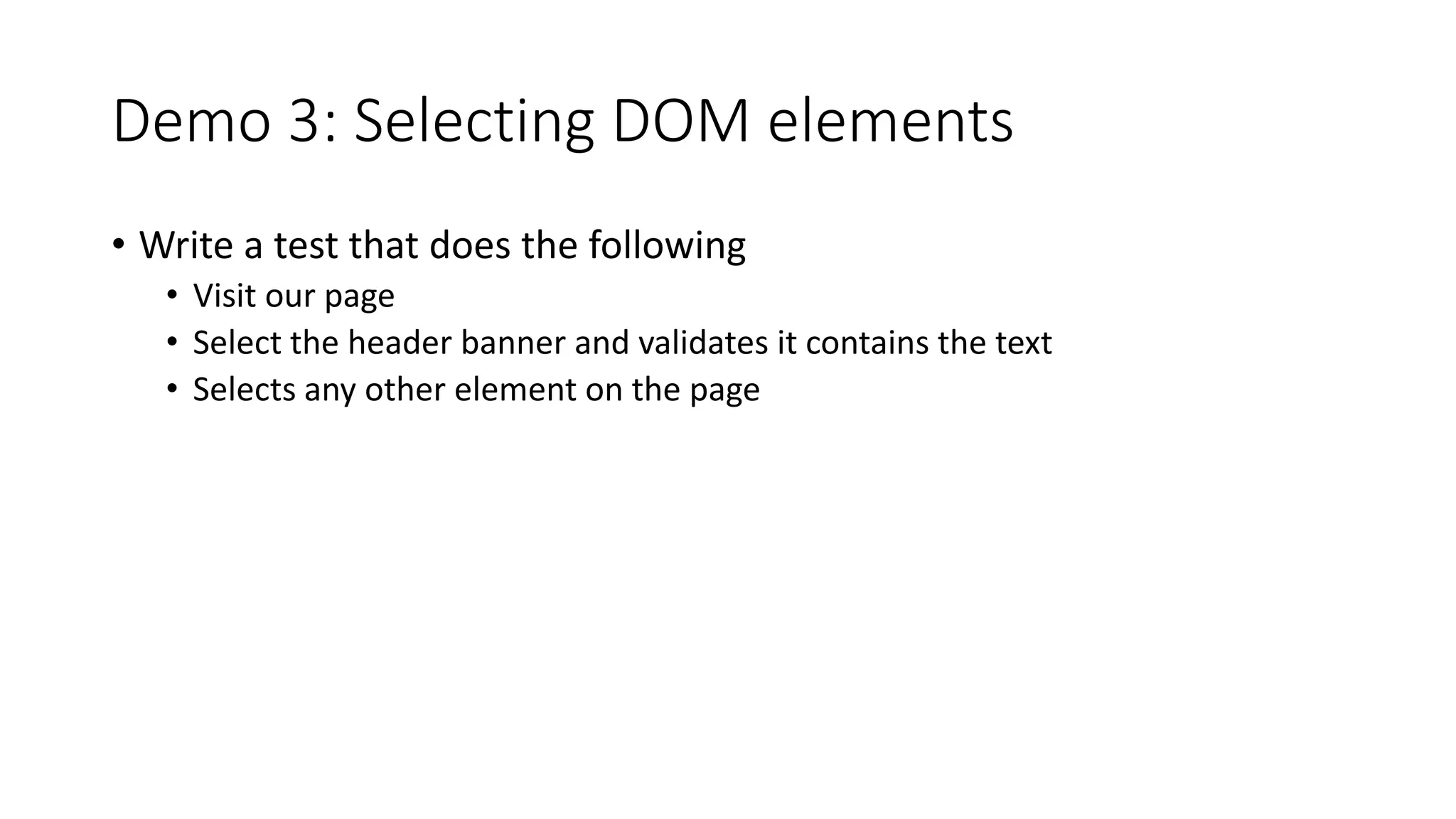 Demo 3: Selecting DOM elements
• Write a test that does the following
• Visit our page
• Select the header banner and validates it contains the text
• Selects any other element on the page
 