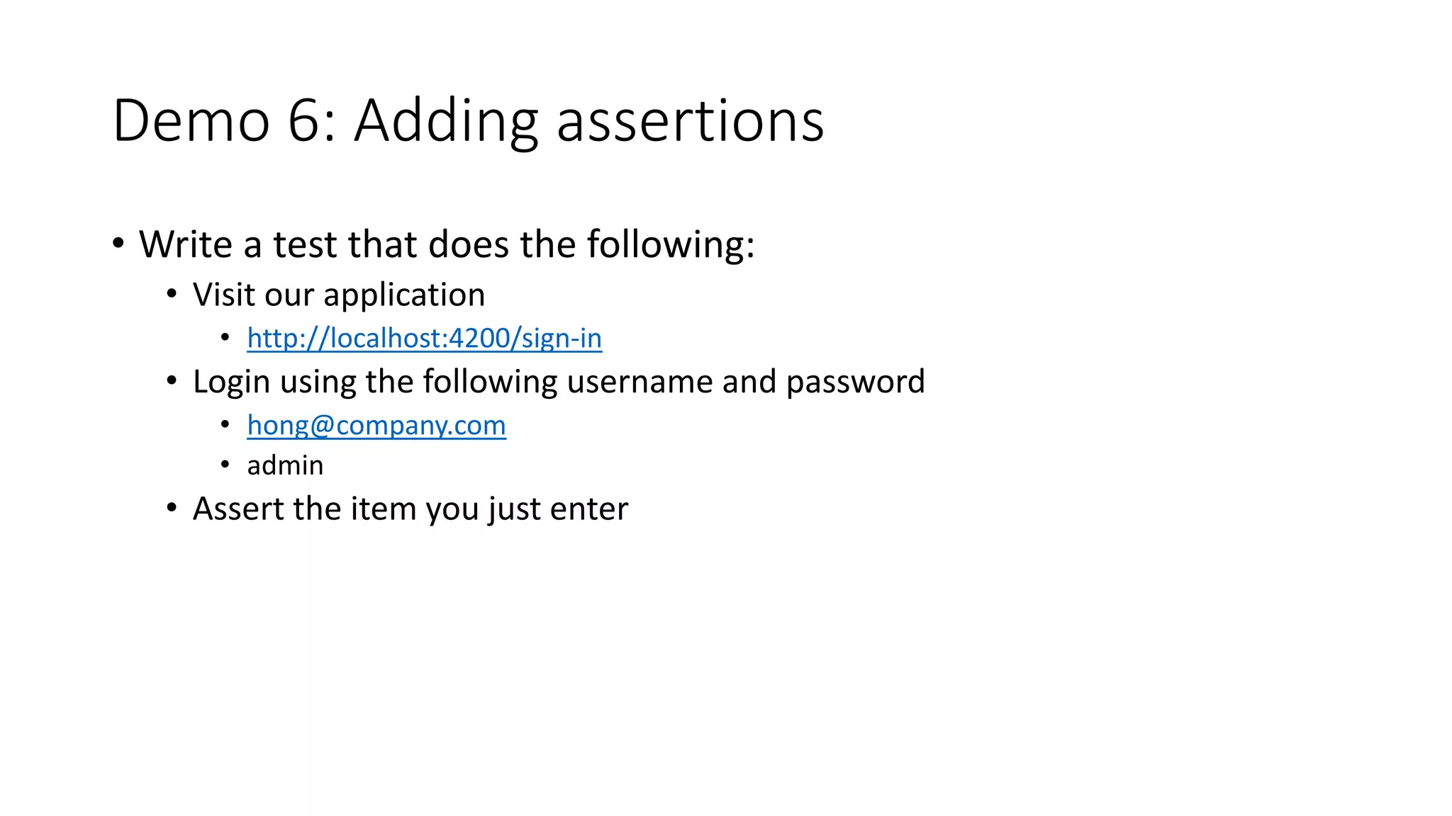 Demo 6: Adding assertions
• Write a test that does the following:
• Visit our application
• http://localhost:4200/sign-in
• Login using the following username and password
• hong@company.com
• admin
• Assert the item you just enter
 