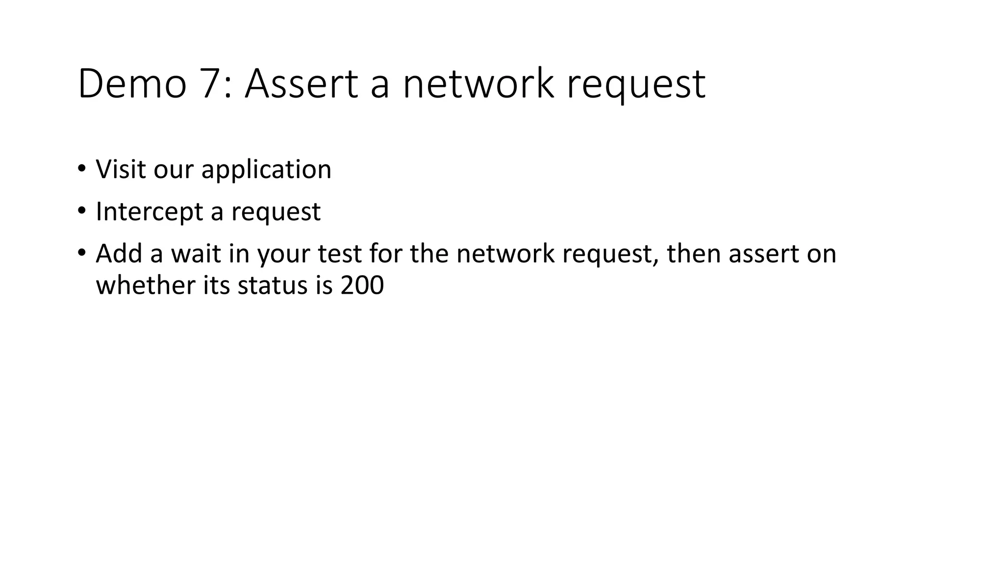Demo 7: Assert a network request
• Visit our application
• Intercept a request
• Add a wait in your test for the network request, then assert on
whether its status is 200
 