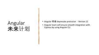 Angular
未来计划
• Angular 将会 deprecate protractor - Version 12
• Angular team will ensure smooth integration with
Cypress by using Angular CLI
 