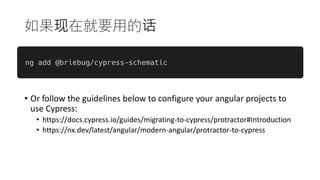 如果现在就要用的话
• Or follow the guidelines below to configure your angular projects to
use Cypress:
• https://docs.cypress.io/guides/migrating-to-cypress/protractor#Introduction
• https://nx.dev/latest/angular/modern-angular/protractor-to-cypress
 