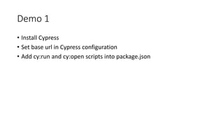 Demo 1
• Install Cypress
• Set base url in Cypress configuration
• Add cy:run and cy:open scripts into package.json
 