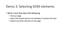 Demo 3: Selecting DOM elements
• Write a test that does the following
• Visit our page
• Select the header banner and validates it contains the text
• Selects any other element on the page
 