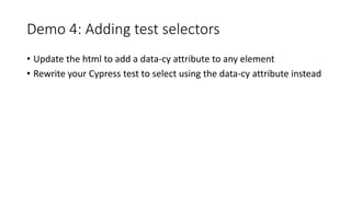 Demo 4: Adding test selectors
• Update the html to add a data-cy attribute to any element
• Rewrite your Cypress test to select using the data-cy attribute instead
 