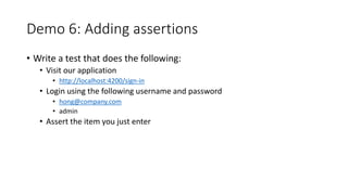 Demo 6: Adding assertions
• Write a test that does the following:
• Visit our application
• http://localhost:4200/sign-in
• Login using the following username and password
• hong@company.com
• admin
• Assert the item you just enter
 