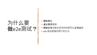 为什么要
做e2e测试？
• 增加信心
• 减少程序错误
• 确保关键功能在发布的时候可以正常运行
• e2e 测试是模仿用户的行为
 