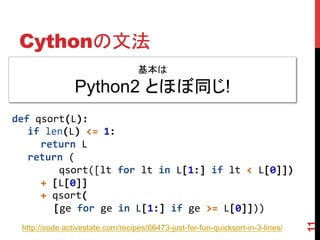 Cythonの文法	
11
基本は
Python2 とほぼ同じ!	
def	
  qsort(L):	
  
	
   if	
  len(L)	
  <=	
  1:	
  
	
   return	
  L	
  	
  
	
   ret...