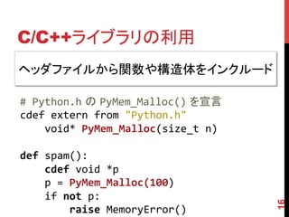 C/C++ライブラリの利用	
16
#	
  Python.h の PyMem_Malloc() を宣言	
  
cdef	
  extern	
  from	
  "Python.h"	
  
	
  	
  	
  	
  void*	
 ...