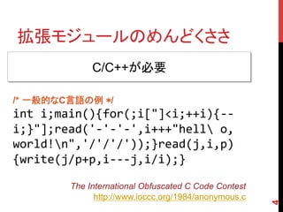 拡張モジュールのめんどくささ	
4
C/C++が必要	
/* 一般的なC言語の例 */
int	
  i;main(){for(;i["]<i;++i){-­‐-­‐
i;}"];read('-­‐'-­‐'-­‐',i+++"hell	
  ...