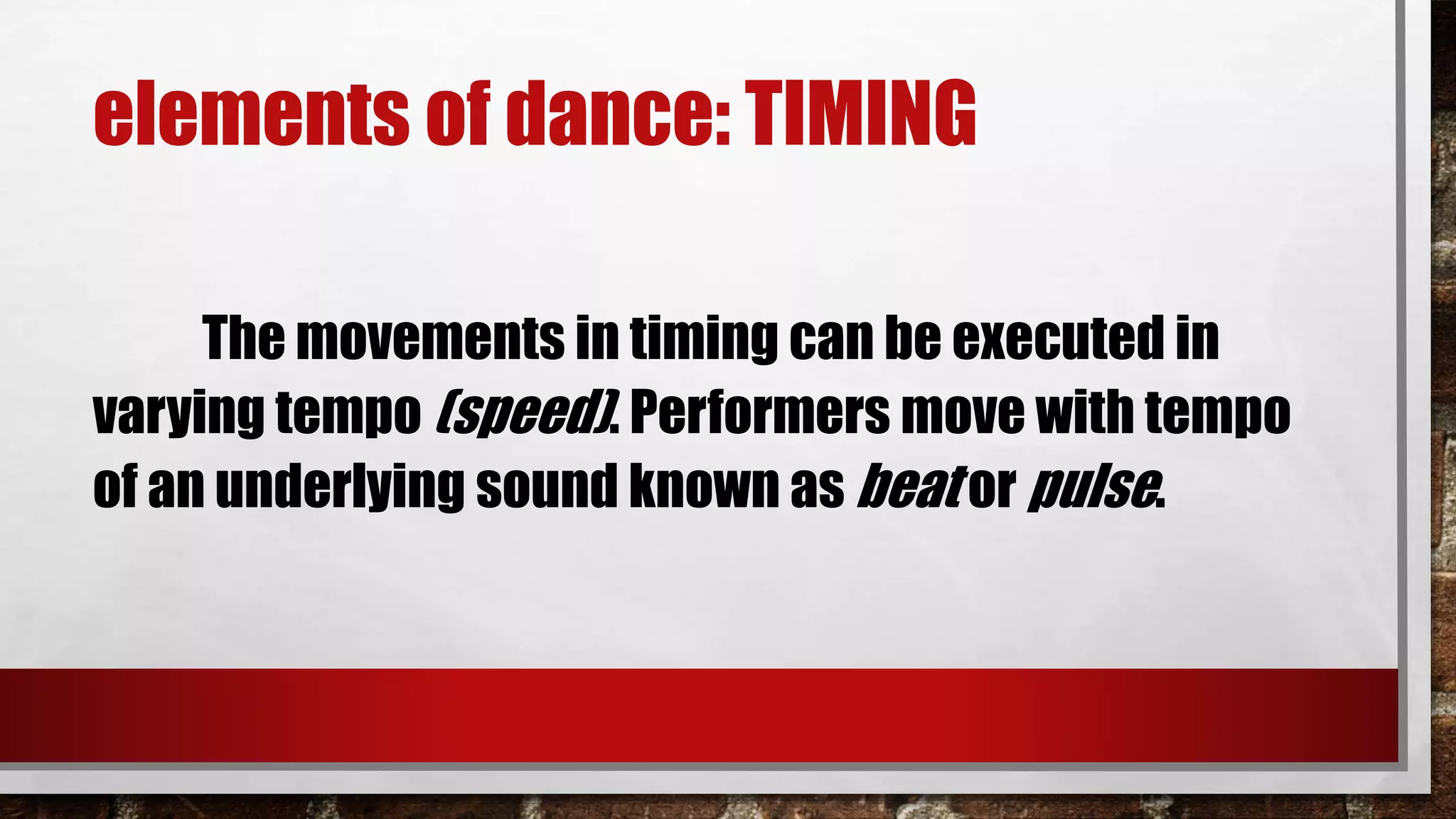 elements of dance: TIMING
The movements in timing can be executed in
varying tempo (speed). Performers move with tempo
of an underlying sound known as beat or pulse.
 