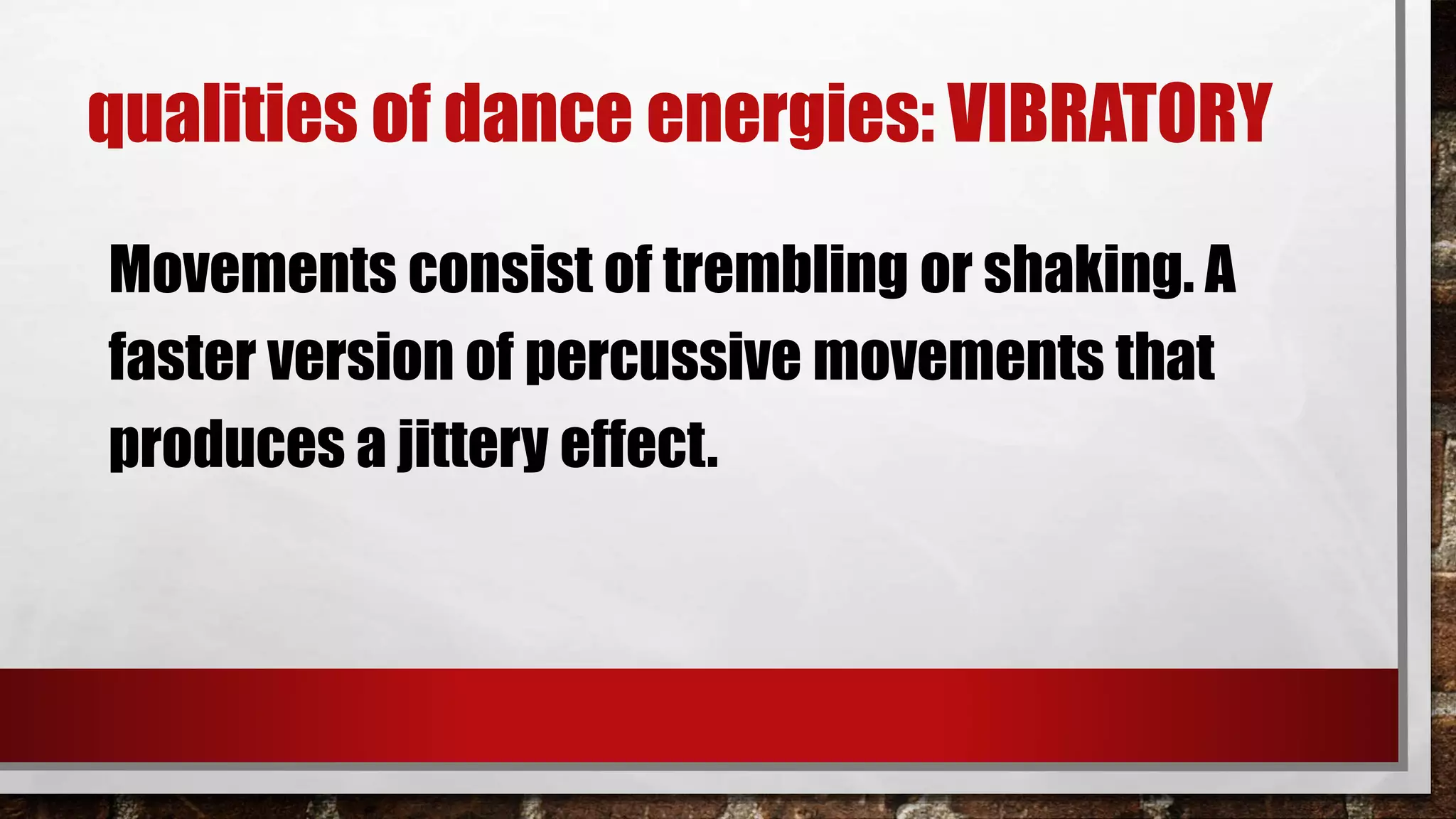 qualities of dance energies: VIBRATORY
Movements consist of trembling or shaking. A
faster version of percussive movements that
produces a jittery effect.
 