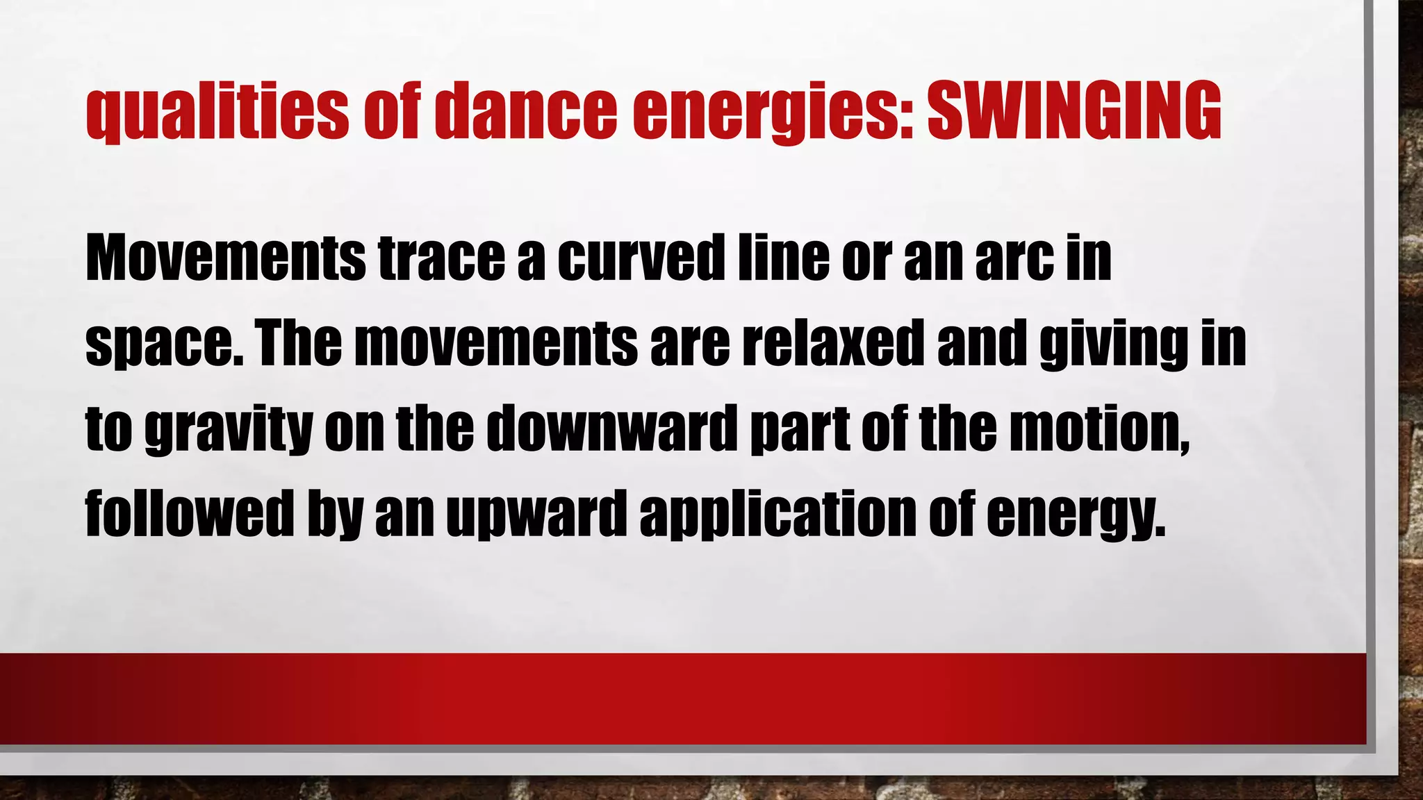 qualities of dance energies: SWINGING
Movements trace a curved line or an arc in
space. The movements are relaxed and giving in
to gravity on the downward part of the motion,
followed by an upward application of energy.
 