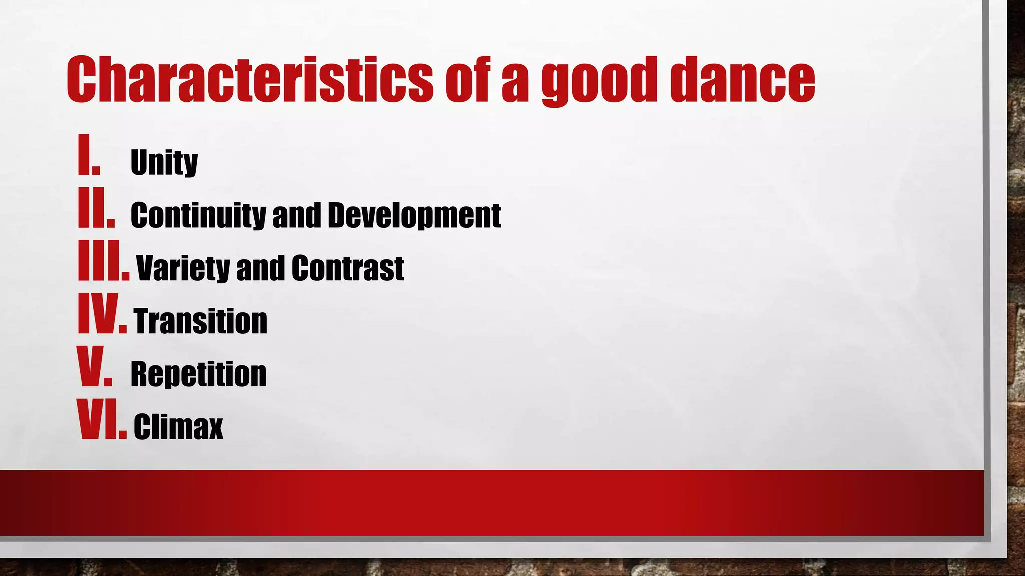 Characteristics of a good dance
I. Unity
II. Continuity and Development
III.Variety and Contrast
IV.Transition
V. Repetition
VI.Climax
 