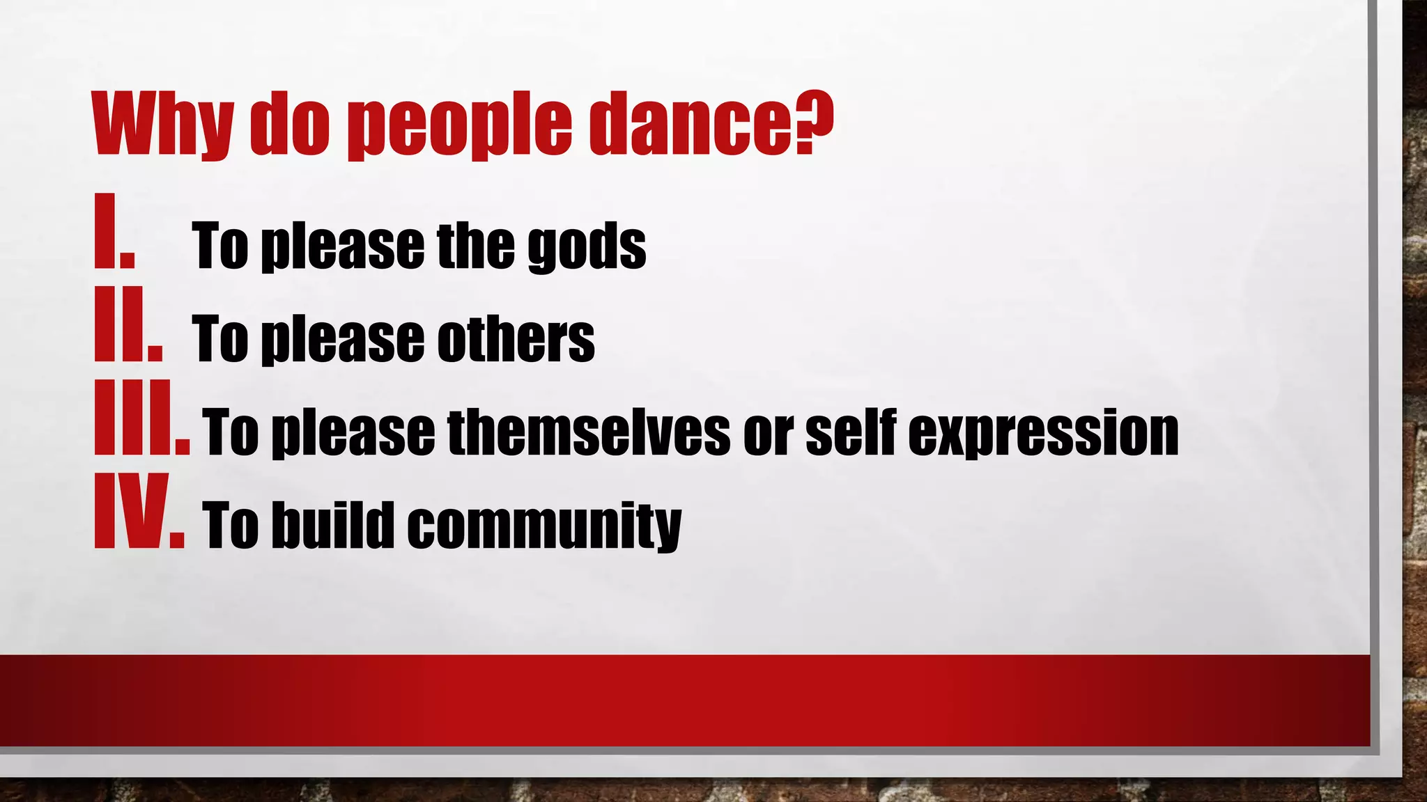 Why do people dance?
I. To please the gods
II. To please others
III.To please themselves or self expression
IV. To build community
 