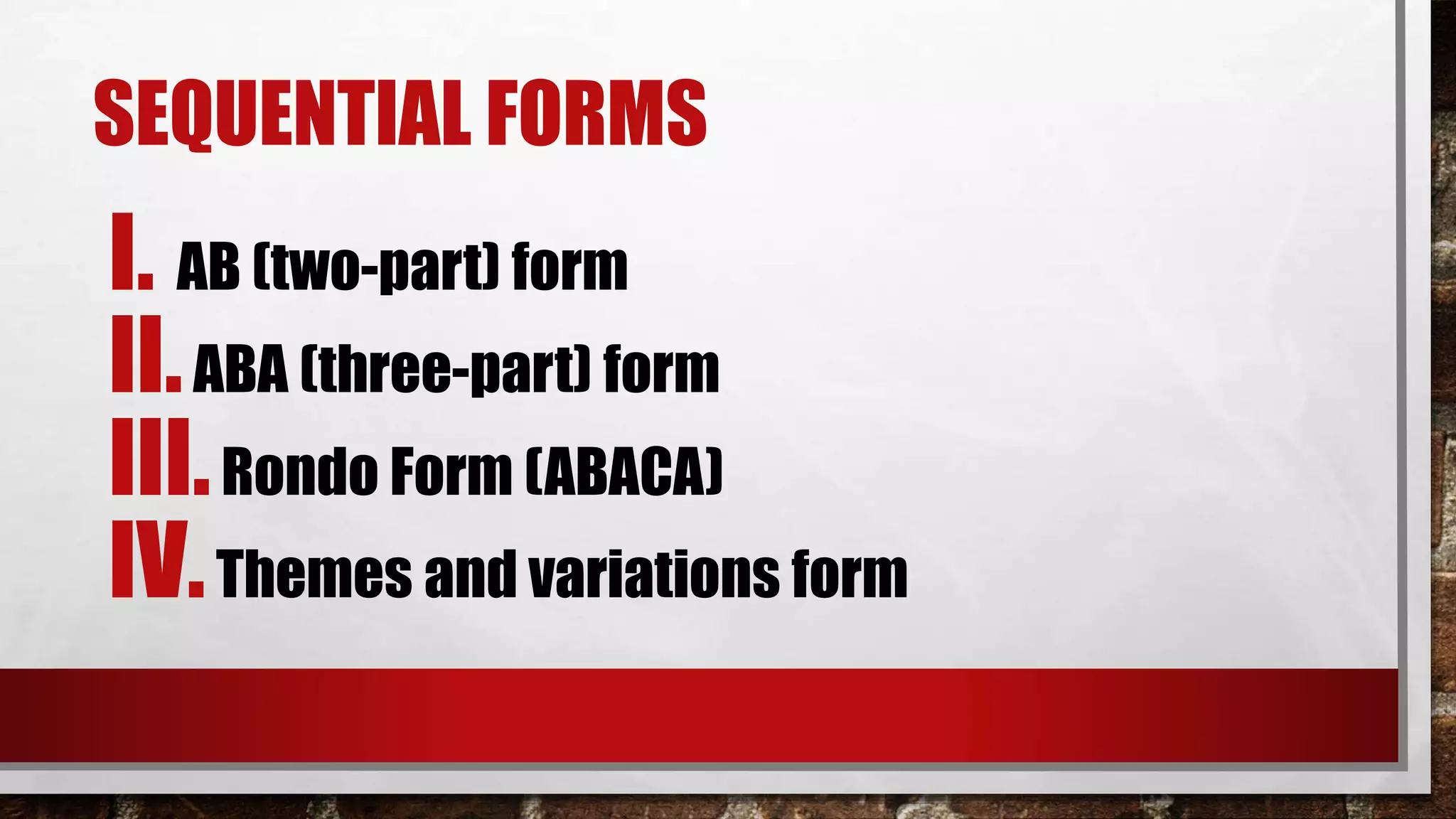 SEQUENTIAL FORMS
I. AB (two-part) form
II.ABA (three-part) form
III.Rondo Form (ABACA)
IV.Themes and variations form
 