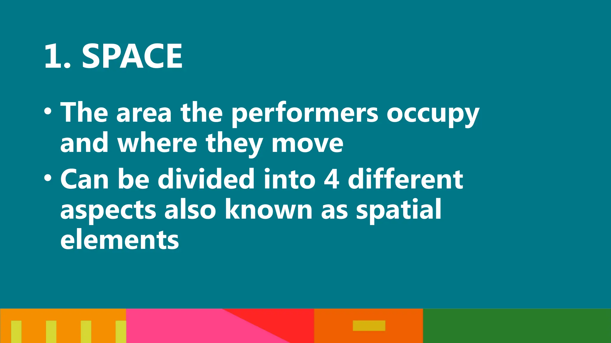 1. SPACE
• The area the performers occupy
and where they move
• Can be divided into 4 different
aspects also known as spatial
elements
 