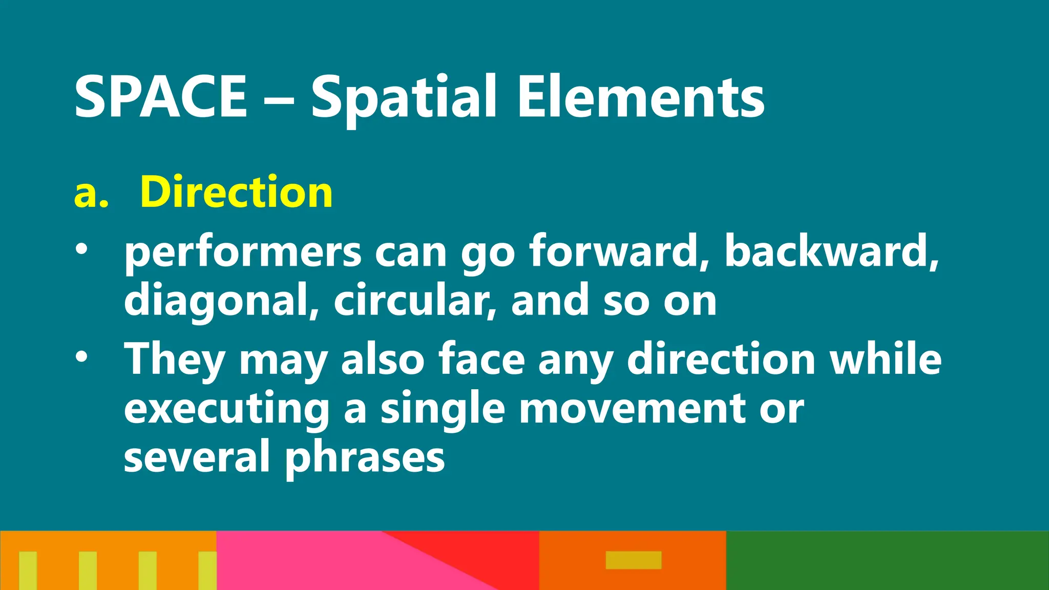SPACE – Spatial Elements
a. Direction
• performers can go forward, backward,
diagonal, circular, and so on
• They may also face any direction while
executing a single movement or
several phrases
 