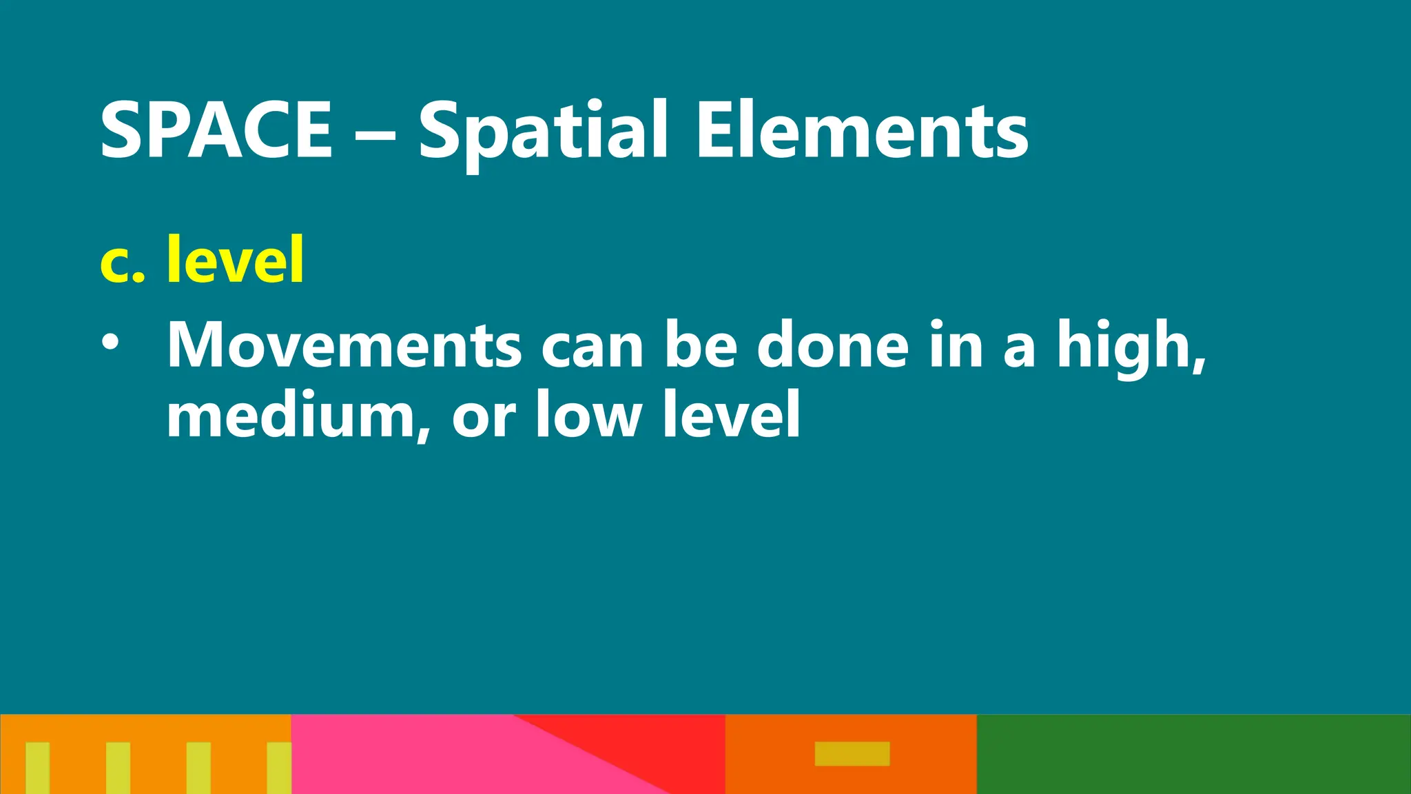 SPACE – Spatial Elements
c. level
• Movements can be done in a high,
medium, or low level
 