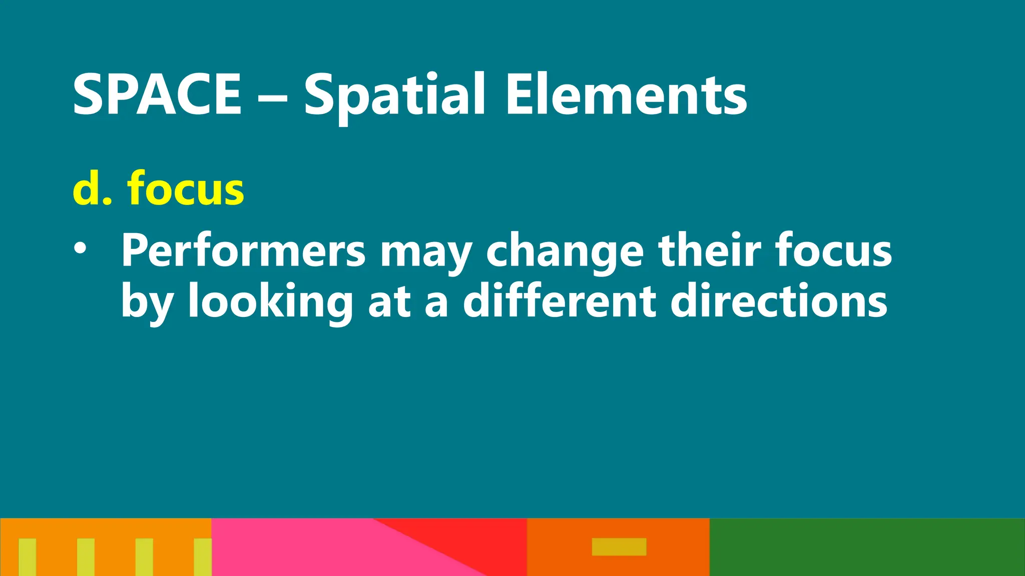 SPACE – Spatial Elements
d. focus
• Performers may change their focus
by looking at a different directions
 